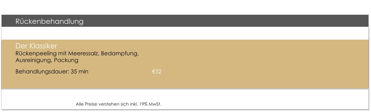 Rckenbehandlung  Der KlassikerRckenpeeling mit Meeressalz, Bedampfung, Ausreinigung, Packung  Behandlungsdauer: 35 min  						52    Alle Preise verstehen sich inkl. 19% MwSt.