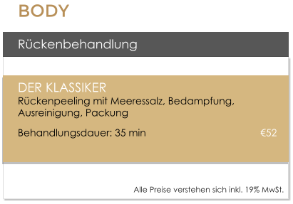 Rckenbehandlung  DER KLASSIKERRckenpeeling mit Meeressalz, Bedampfung, Ausreinigung, Packung  Behandlungsdauer: 35 min  					52    Alle Preise verstehen sich inkl. 19% MwSt.    BODY