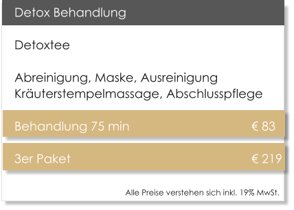 Detox Behandlung Detoxtee Abreinigung, Maske, Ausreinigung Kruterstempelmassage, Abschlusspflege Behandlung 75 min					  83 3er Paket 							  219    Alle Preise verstehen sich inkl. 19% MwSt.